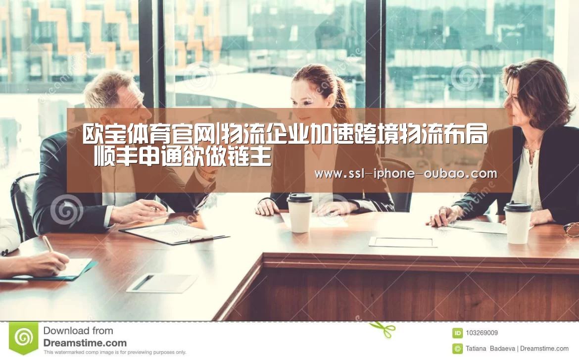 欧宝体育官网|物流企业加速跨境物流布局 顺丰申通欲做链主(图1) OB棋牌